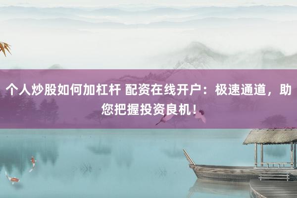 个人炒股如何加杠杆 配资在线开户：极速通道，助您把握投资良机！