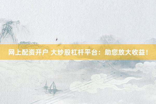 网上配资开户 大炒股杠杆平台：助您放大收益！