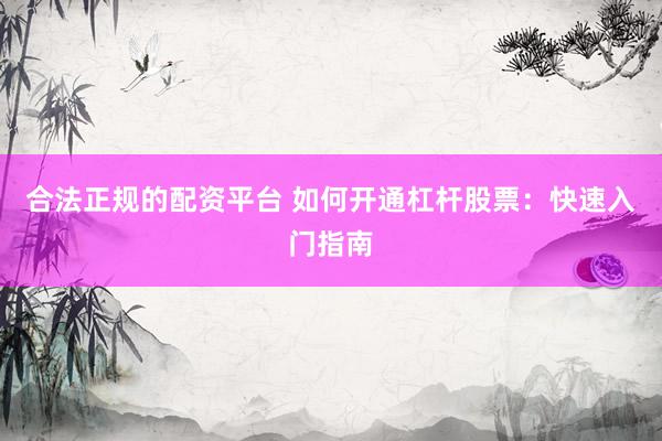 合法正规的配资平台 如何开通杠杆股票：快速入门指南