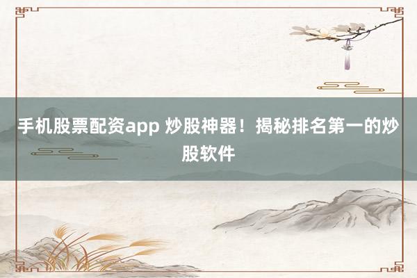 手机股票配资app 炒股神器！揭秘排名第一的炒股软件