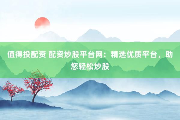 值得投配资 配资炒股平台网：精选优质平台，助您轻松炒股