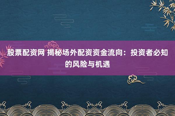 股票配资网 揭秘场外配资资金流向：投资者必知的风险与机遇