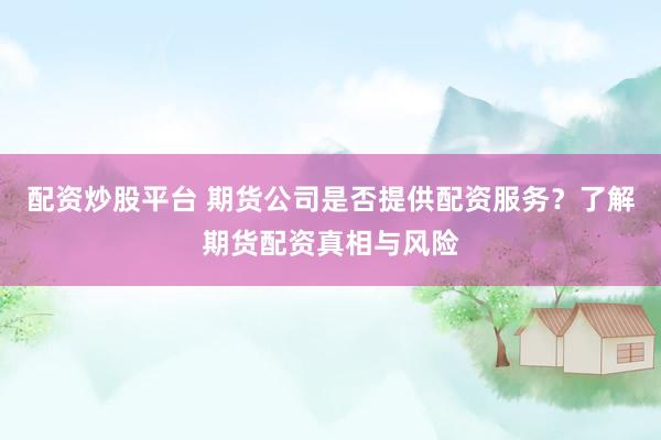 配资炒股平台 期货公司是否提供配资服务？了解期货配资真相与风险