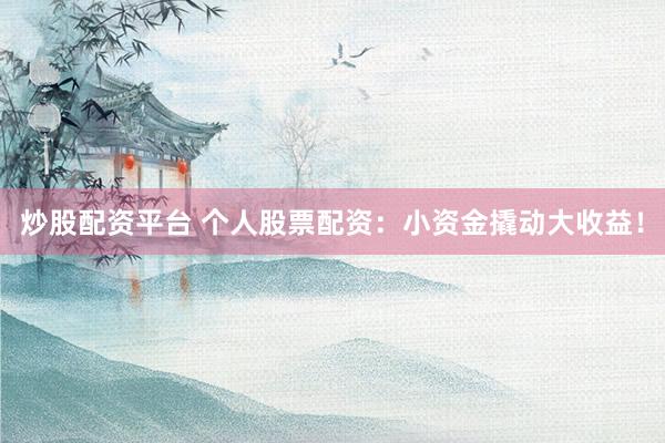 炒股配资平台 个人股票配资：小资金撬动大收益！