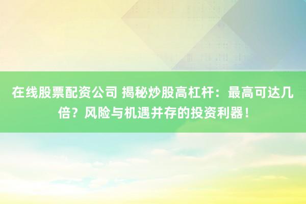 在线股票配资公司 揭秘炒股高杠杆：最高可达几倍？风险与机遇并存的投资利器！