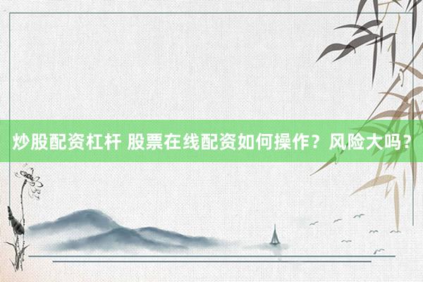 炒股配资杠杆 股票在线配资如何操作？风险大吗？