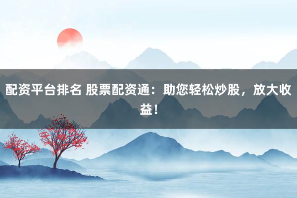 配资平台排名 股票配资通：助您轻松炒股，放大收益！