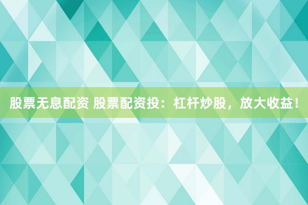 股票无息配资 股票配资投：杠杆炒股，放大收益！