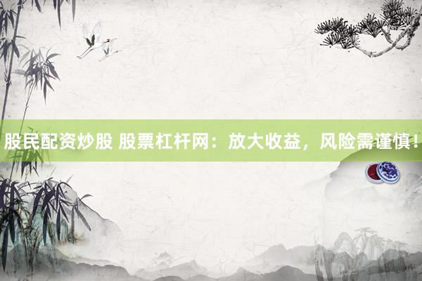 股民配资炒股 股票杠杆网：放大收益，风险需谨慎！