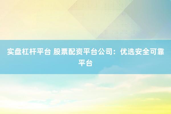 实盘杠杆平台 股票配资平台公司：优选安全可靠平台