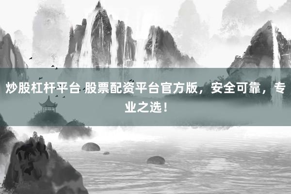 炒股杠杆平台 股票配资平台官方版，安全可靠，专业之选！