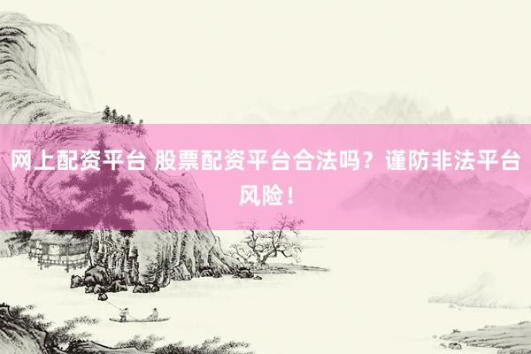 网上配资平台 股票配资平台合法吗？谨防非法平台风险！