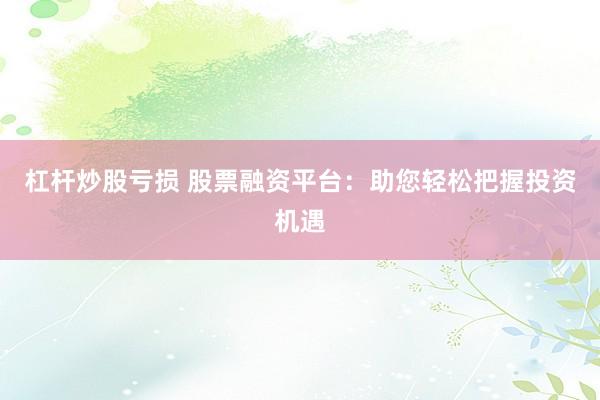 杠杆炒股亏损 股票融资平台：助您轻松把握投资机遇