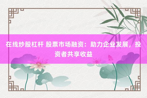 在线炒股杠杆 股票市场融资：助力企业发展，投资者共享收益