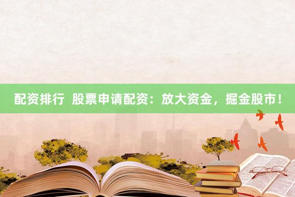 配资排行  股票申请配资：放大资金，掘金股市！