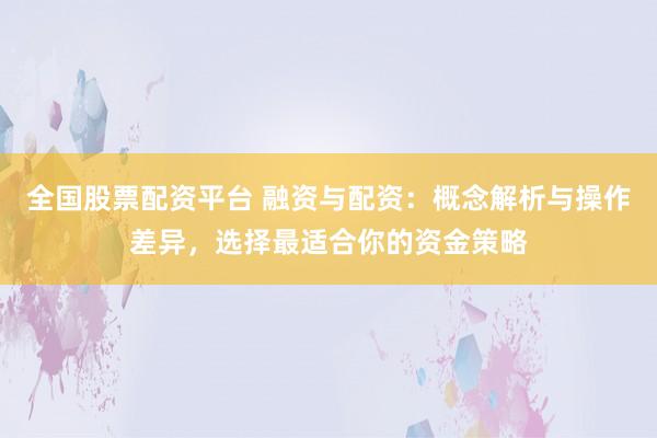 全国股票配资平台 融资与配资：概念解析与操作差异，选择最适合你的资金策略