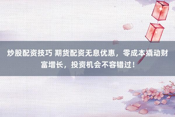 炒股配资技巧 期货配资无息优惠，零成本撬动财富增长，投资机会不容错过！