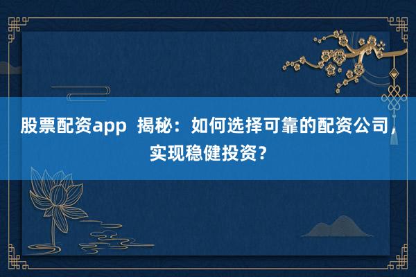 股票配资app  揭秘：如何选择可靠的配资公司，实现稳健投资？