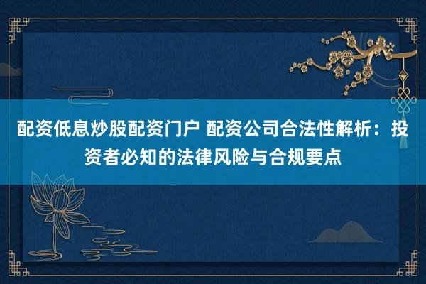 配资低息炒股配资门户 配资公司合法性解析：投资者必知的法律风险与合规要点