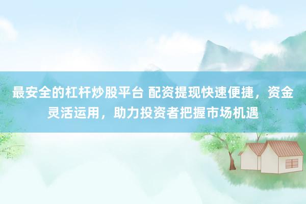 最安全的杠杆炒股平台 配资提现快速便捷，资金灵活运用，助力投资者把握市场机遇
