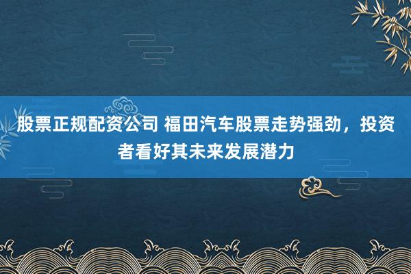 股票正规配资公司 福田汽车股票走势强劲，投资者看好其未来发展潜力