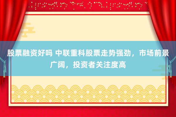 股票融资好吗 中联重科股票走势强劲，市场前景广阔，投资者关注度高