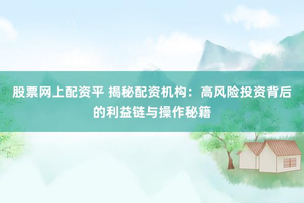 股票网上配资平 揭秘配资机构：高风险投资背后的利益链与操作秘籍
