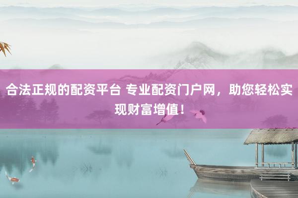 合法正规的配资平台 专业配资门户网，助您轻松实现财富增值！