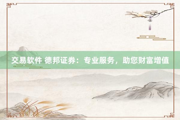 交易软件 德邦证券：专业服务，助您财富增值