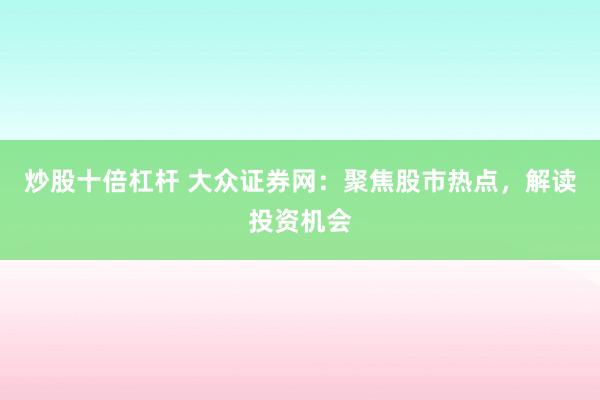 炒股十倍杠杆 大众证券网：聚焦股市热点，解读投资机会
