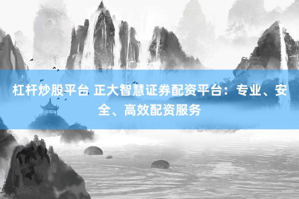 杠杆炒股平台 正大智慧证券配资平台：专业、安全、高效配资服务