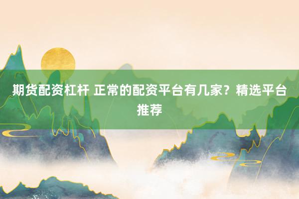 期货配资杠杆 正常的配资平台有几家？精选平台推荐