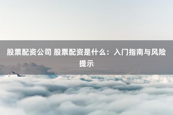 股票配资公司 股票配资是什么：入门指南与风险提示