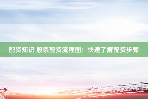 配资知识 股票配资流程图：快速了解配资步骤
