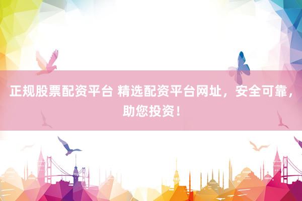 正规股票配资平台 精选配资平台网址，安全可靠，助您投资！