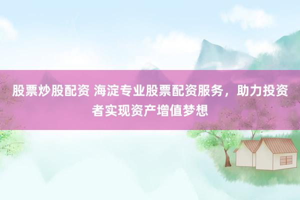 股票炒股配资 海淀专业股票配资服务，助力投资者实现资产增值梦想