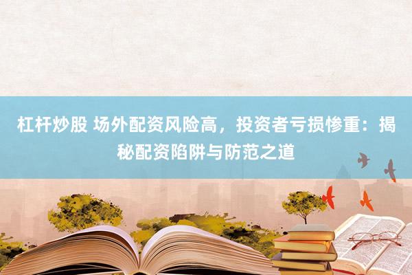 杠杆炒股 场外配资风险高，投资者亏损惨重：揭秘配资陷阱与防范之道