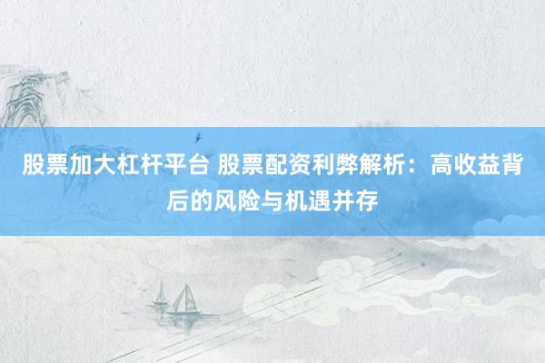 股票加大杠杆平台 股票配资利弊解析：高收益背后的风险与机遇并存