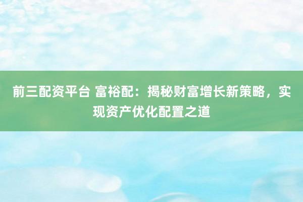 前三配资平台 富裕配：揭秘财富增长新策略，实现资产优化配置之道