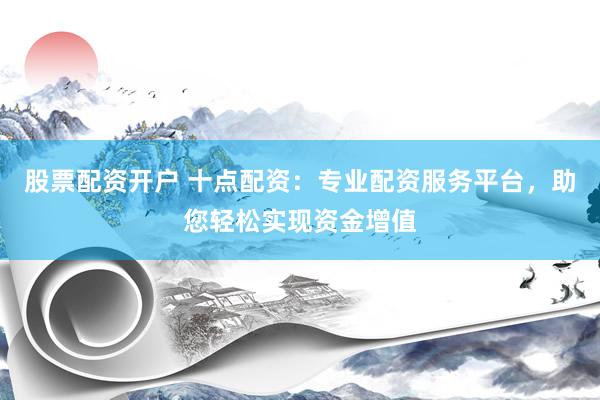 股票配资开户 十点配资：专业配资服务平台，助您轻松实现资金增值