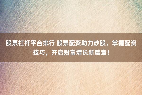 股票杠杆平台排行 股票配资助力炒股，掌握配资技巧，开启财富增长新篇章！