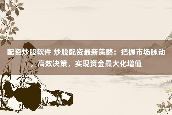 配资炒股软件 炒股配资最新策略：把握市场脉动，高效决策，实现资金最大化增值
