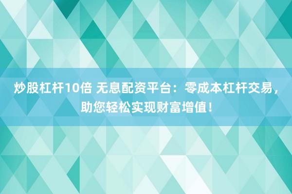 炒股杠杆10倍 无息配资平台：零成本杠杆交易，助您轻松实现财富增值！