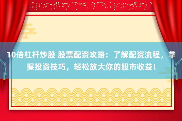 10倍杠杆炒股 股票配资攻略：了解配资流程，掌握投资技巧，轻松放大你的股市收益！