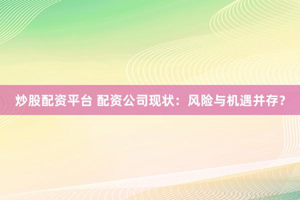 炒股配资平台 配资公司现状：风险与机遇并存？