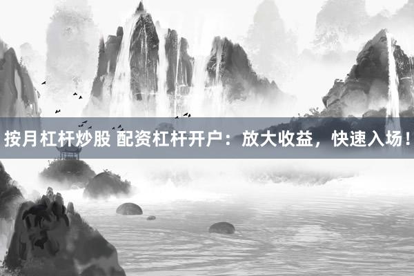 按月杠杆炒股 配资杠杆开户：放大收益，快速入场！