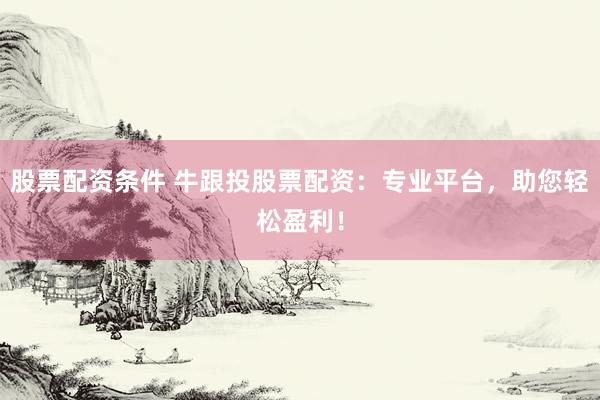 股票配资条件 牛跟投股票配资：专业平台，助您轻松盈利！