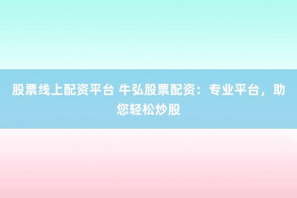股票线上配资平台 牛弘股票配资：专业平台，助您轻松炒股