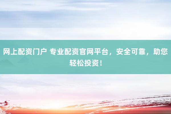 网上配资门户 专业配资官网平台，安全可靠，助您轻松投资！