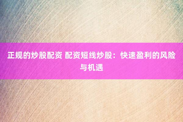 正规的炒股配资 配资短线炒股：快速盈利的风险与机遇
